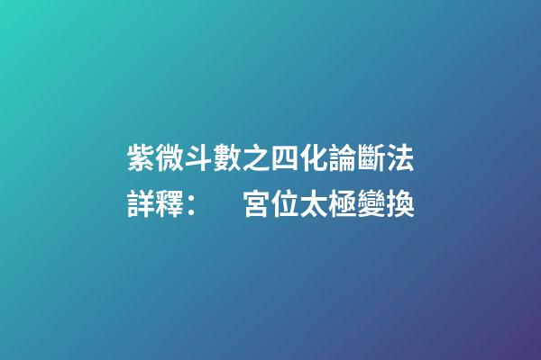 紫微斗數之四化論斷法詳釋：　宮位太極變換